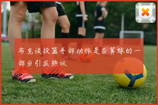 布克谈投篮手部动作是否算球的一部分引发热议