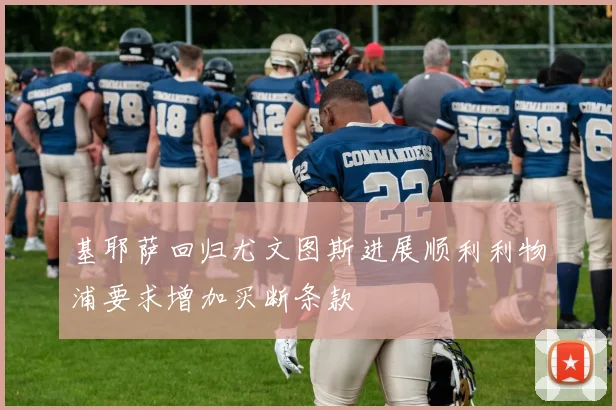 基耶萨回归尤文图斯进展顺利利物浦要求增加买断条款