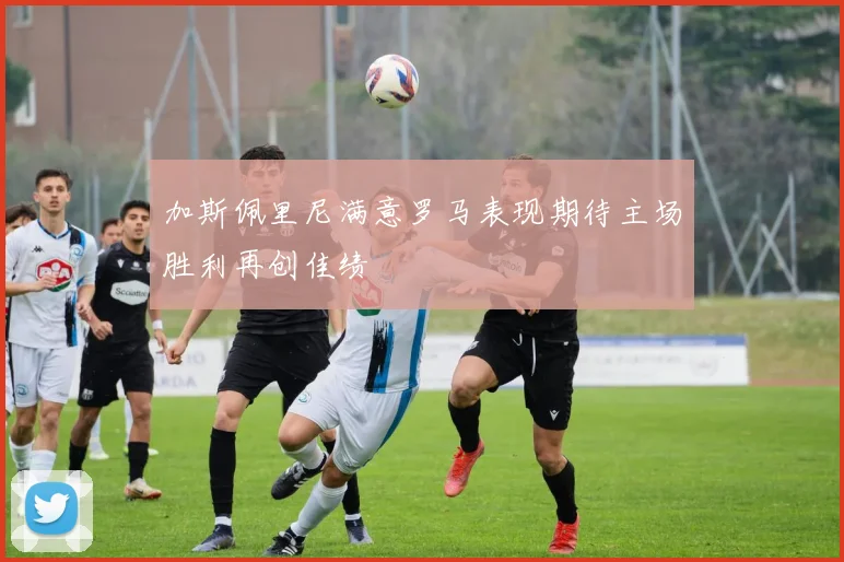 加斯佩里尼满意罗马表现期待主场胜利再创佳绩