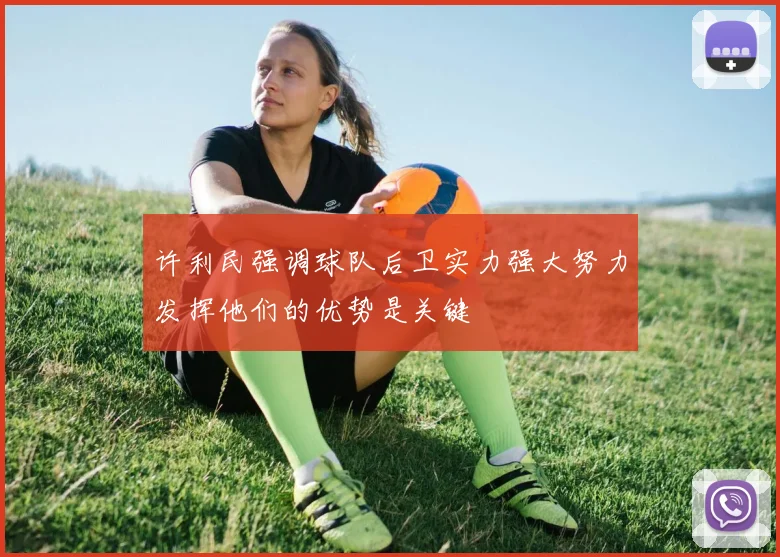 许利民强调球队后卫实力强大努力发挥他们的优势是关键