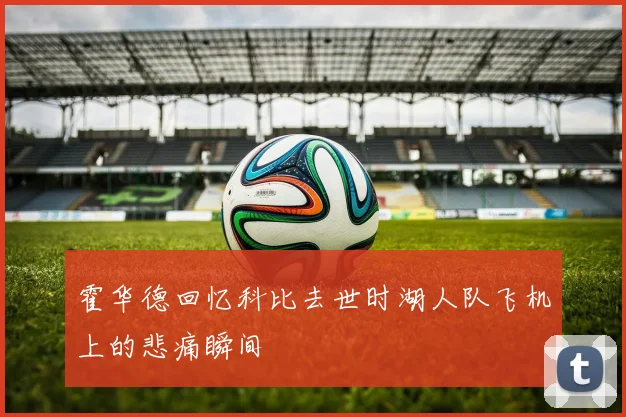 霍华德回忆科比去世时湖人队飞机上的悲痛瞬间