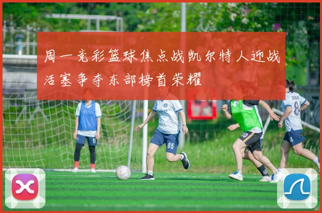 周一竞彩篮球焦点战凯尔特人迎战活塞争夺东部榜首荣耀