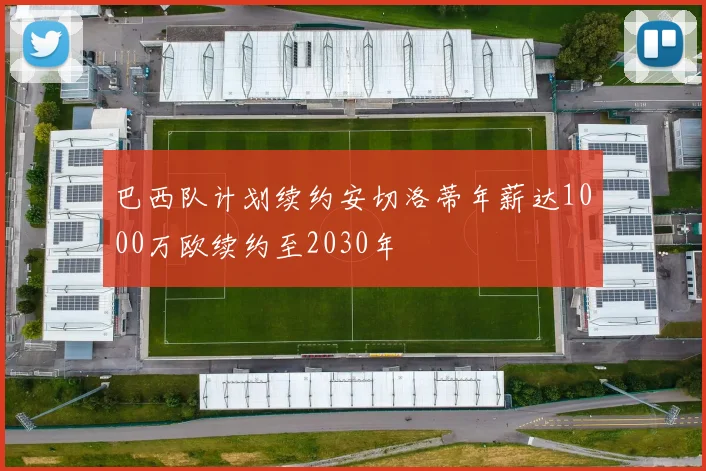 巴西队计划续约安切洛蒂年薪达1000万欧续约至2030年