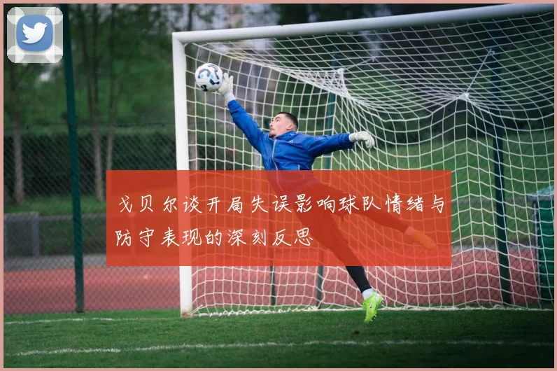 戈贝尔谈开局失误影响球队情绪与防守表现的深刻反思