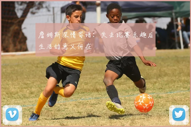 詹姆斯深情寄语：失去比赛乐趣后生活的意义何在