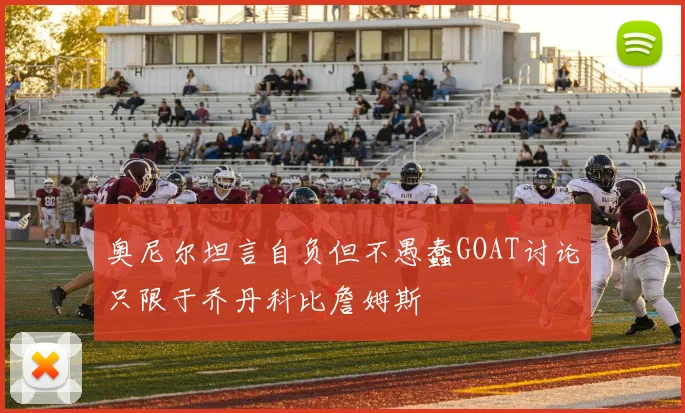 奥尼尔坦言自负但不愚蠢GOAT讨论只限于乔丹科比詹姆斯