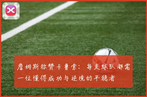 詹姆斯称赞卡鲁索：每支球队都需一位懂得成功与逆境的平稳者