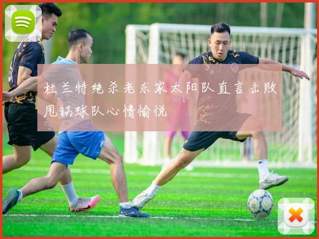 杜兰特绝杀老东家太阳队直言击败甩锅球队心情愉悦