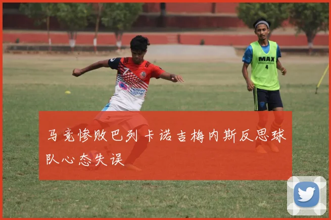 马竞惨败巴列卡诺吉梅内斯反思球队心态失误