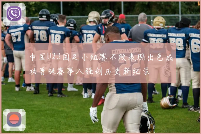 中国U23国足小组赛不败表现出色成功晋级赛事八强创历史新纪录