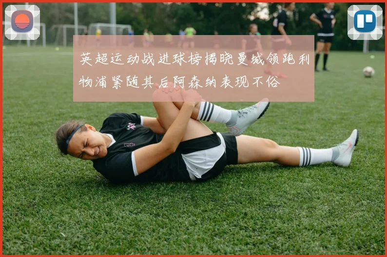 英超运动战进球榜揭晓曼城领跑利物浦紧随其后阿森纳表现不俗