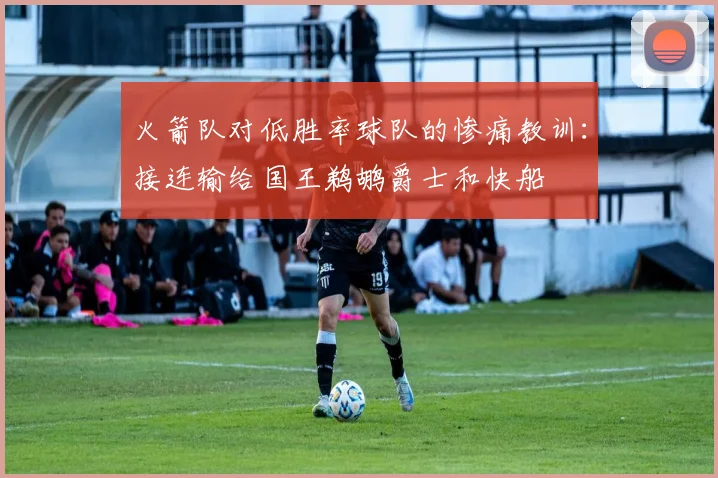 火箭队对低胜率球队的惨痛教训：接连输给国王鹈鹕爵士和快船